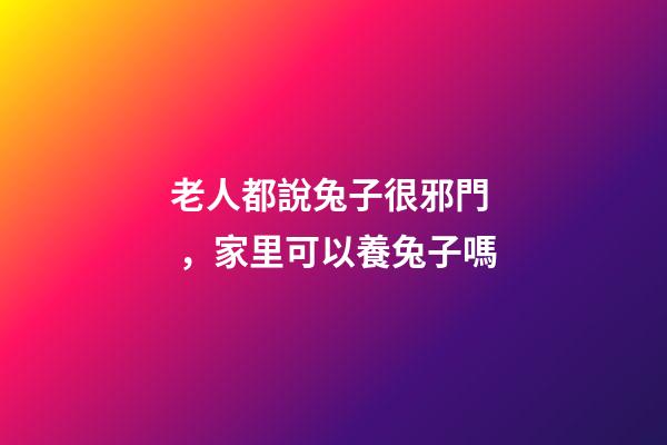 老人都說兔子很邪門，家里可以養兔子嗎